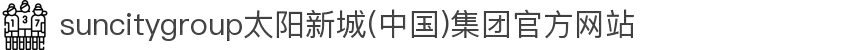 suncitygroup太阳新城(中国)集团官方网站